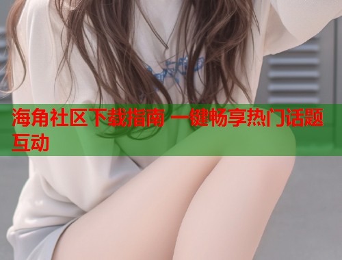 海角社区下载指南 一键畅享热门话题互动