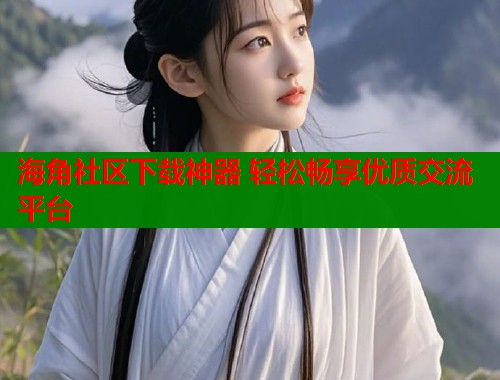 海角社区下载神器 轻松畅享优质交流平台