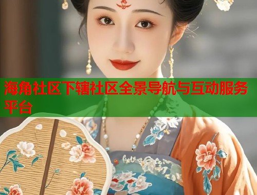 海角社区下辖社区全景导航与互动服务平台