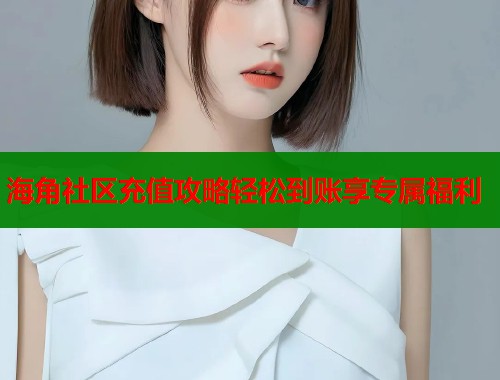 海角社区充值攻略轻松到账享专属福利