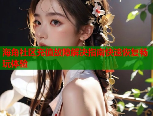 海角社区充值故障解决指南快速恢复畅玩体验