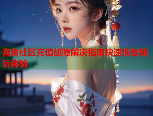 海角社区充值故障解决指南快速恢复畅玩体验  第2张