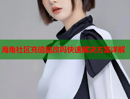 海角社区充值能改吗快速解决方案详解