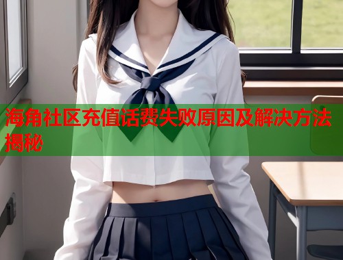 海角社区充值话费失败原因及解决方法揭秘