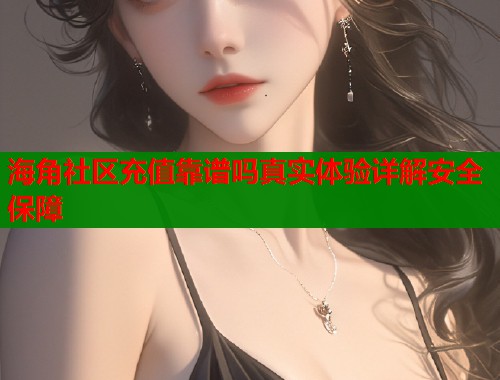 海角社区充值靠谱吗真实体验详解安全保障