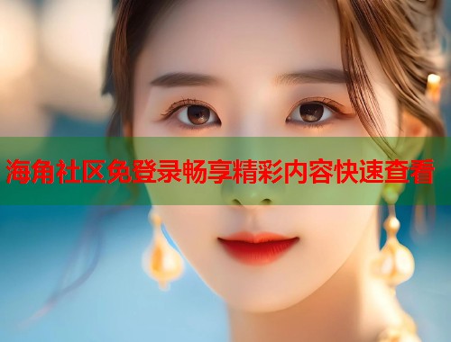 海角社区免登录畅享精彩内容快速查看