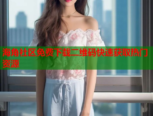 海角社区免费下载二维码快速获取热门资源