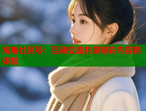 海角社区号：互动交流共享精彩内容新体验
