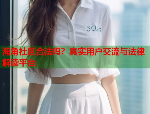 海角社区合法吗？真实用户交流与法律解读平台