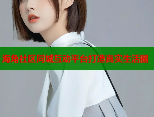海角社区同城互动平台打造真实生活圈