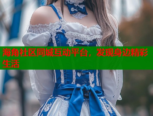 海角社区同城互动平台，发现身边精彩生活