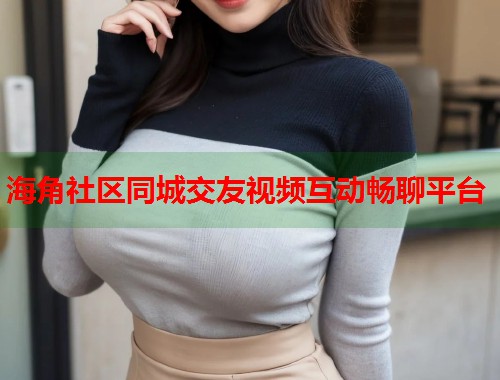 海角社区同城交友视频互动畅聊平台