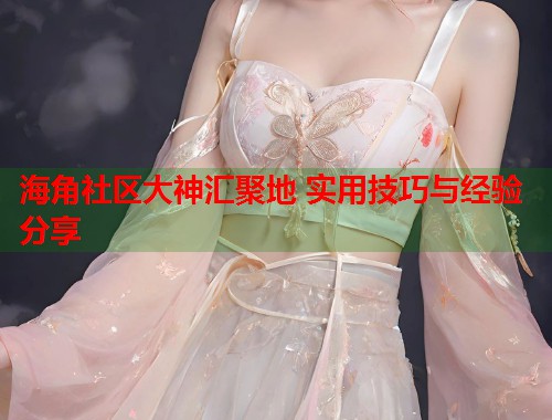 海角社区大神汇聚地 实用技巧与经验分享