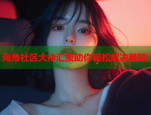 海角社区大神汇聚助你轻松解决难题