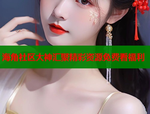 海角社区大神汇聚精彩资源免费看福利