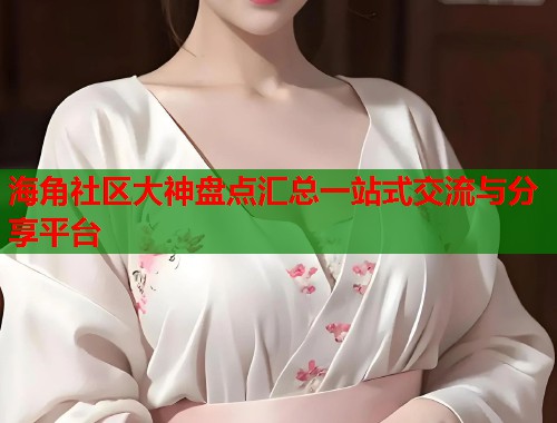 海角社区大神盘点汇总一站式交流与分享平台