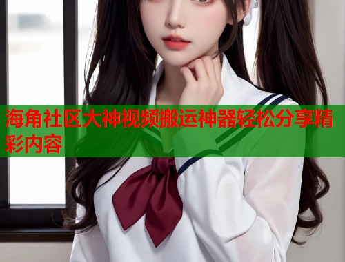 海角社区大神视频搬运神器轻松分享精彩内容