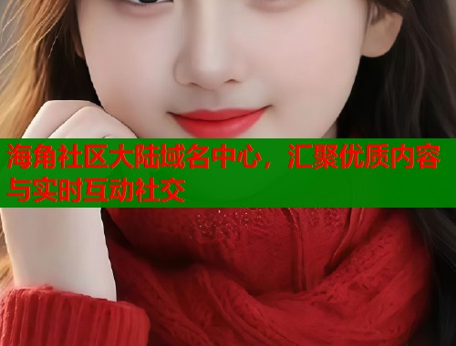 海角社区大陆域名中心，汇聚优质内容与实时互动社交