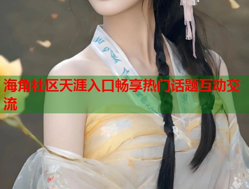 海角社区天涯入口畅享热门话题互动交流
