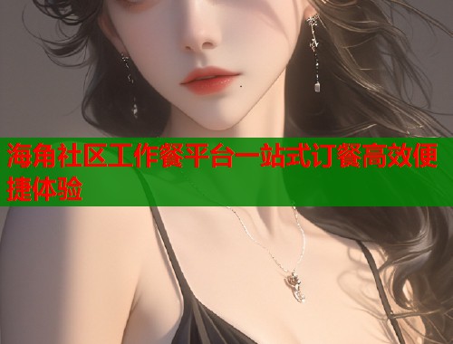 海角社区工作餐平台一站式订餐高效便捷体验