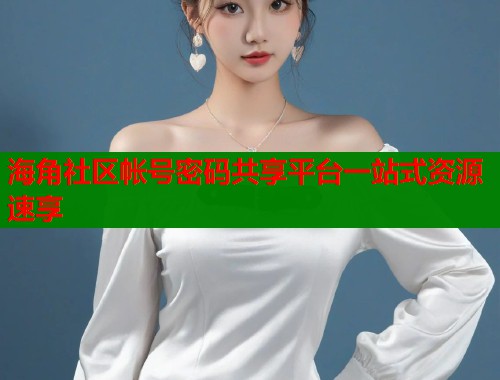 海角社区帐号密码共享平台一站式资源速享  第2张