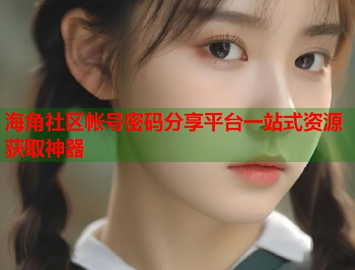 海角社区帐号密码分享平台一站式资源获取神器