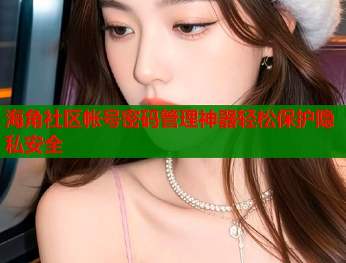 海角社区帐号密码管理神器轻松保护隐私安全