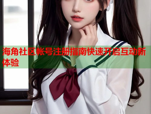 海角社区帐号注册指南快速开启互动新体验