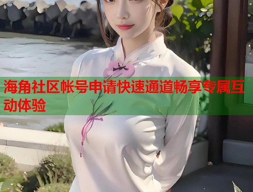 海角社区帐号申请快速通道畅享专属互动体验