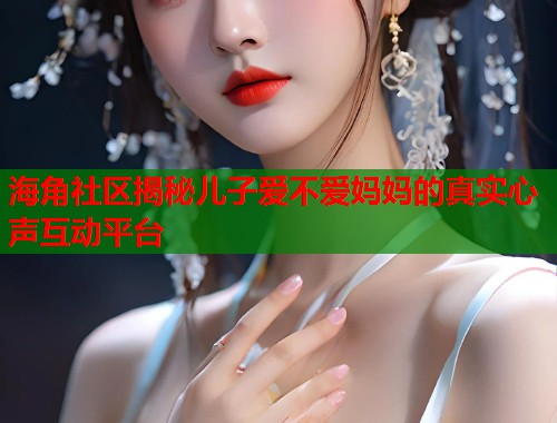 海角社区揭秘儿子爱不爱妈妈的真实心声互动平台