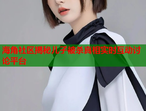 海角社区揭秘儿子被杀真相实时互动讨论平台