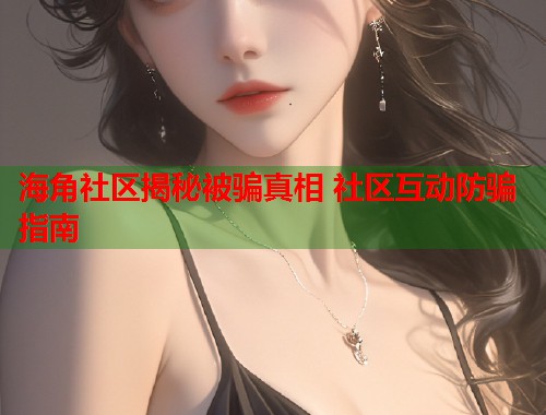 海角社区揭秘被骗真相 社区互动防骗指南