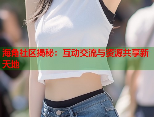 海角社区揭秘：互动交流与资源共享新天地  第1张