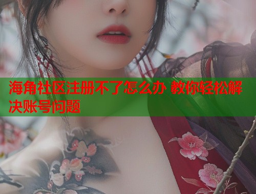 海角社区注册不了怎么办 教你轻松解决账号问题