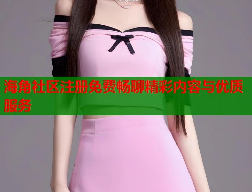 海角社区注册免费畅聊精彩内容与优质服务