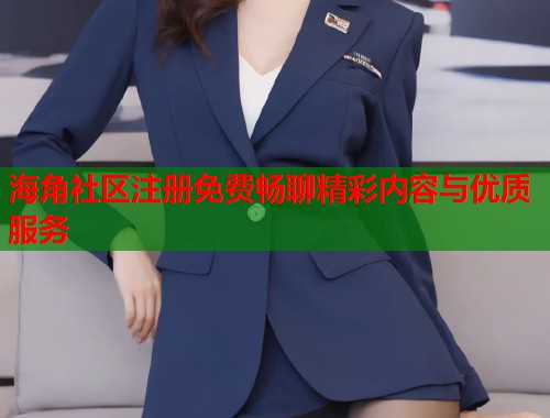 海角社区注册免费畅聊精彩内容与优质服务  第2张