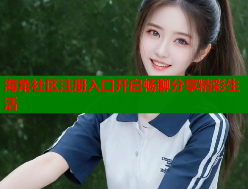 海角社区注册入口开启畅聊分享精彩生活