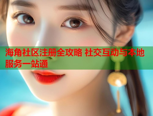 海角社区注册全攻略 社交互动与本地服务一站通