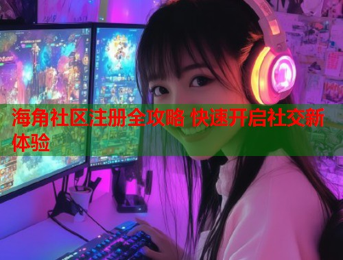 海角社区注册全攻略 快速开启社交新体验