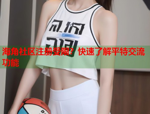 海角社区注册受限？快速了解平特交流功能
