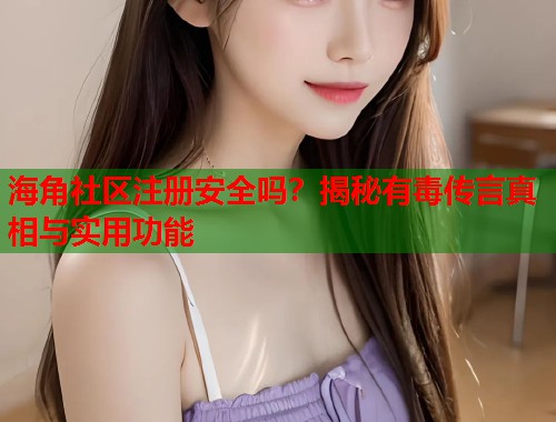 海角社区注册安全吗？揭秘有毒传言真相与实用功能