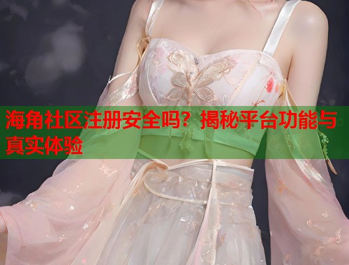 海角社区注册安全吗？揭秘平台功能与真实体验