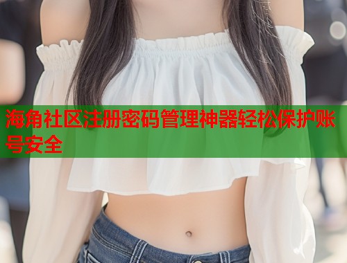海角社区注册密码管理神器轻松保护账号安全