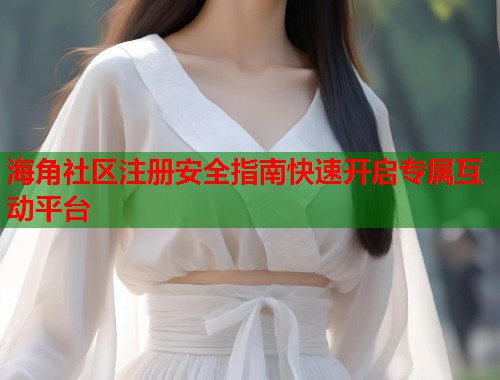 海角社区注册安全指南快速开启专属互动平台