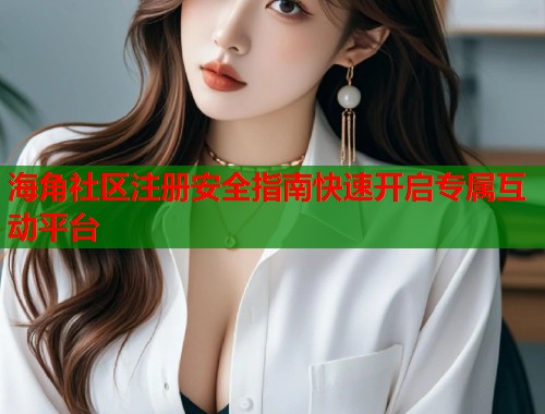 海角社区注册安全指南快速开启专属互动平台  第2张