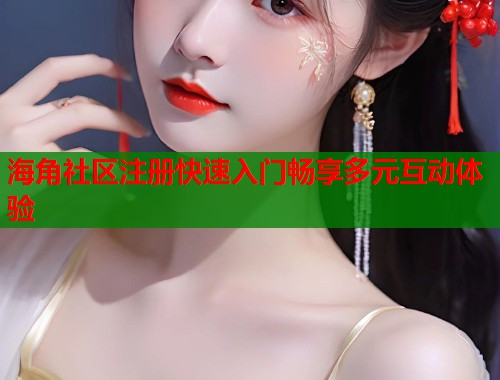 海角社区注册快速入门畅享多元互动体验