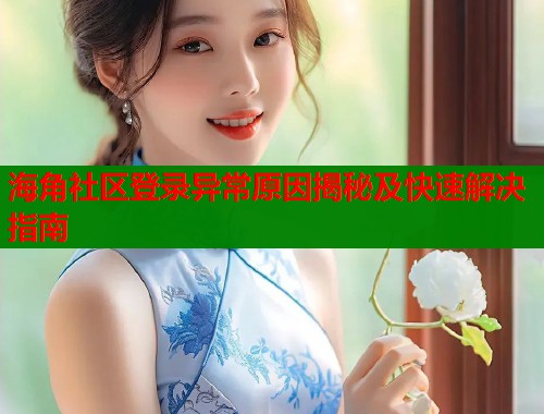 海角社区登录异常原因揭秘及快速解决指南