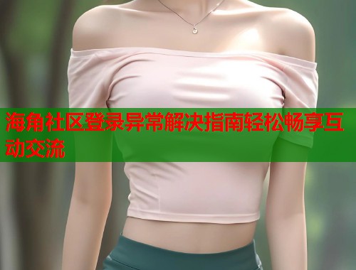 海角社区登录异常解决指南轻松畅享互动交流
