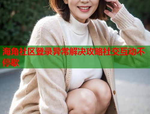 海角社区登录异常解决攻略社交互动不停歇