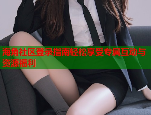 海角社区登录指南轻松享受专属互动与资源福利